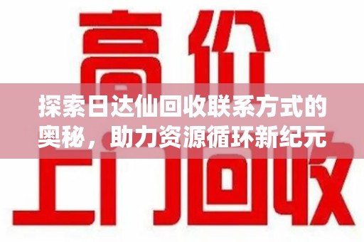 贵阳探索日达仙回收联系方式的奥秘，助力资源循环新纪元
