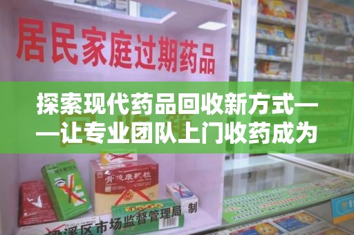 贵阳探索现代药品回收新方式——让专业团队上门收药成为环保与健康的桥梁