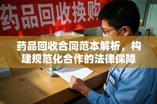 贵阳药品回收合同范本解析，构建规范化合作的法律保障