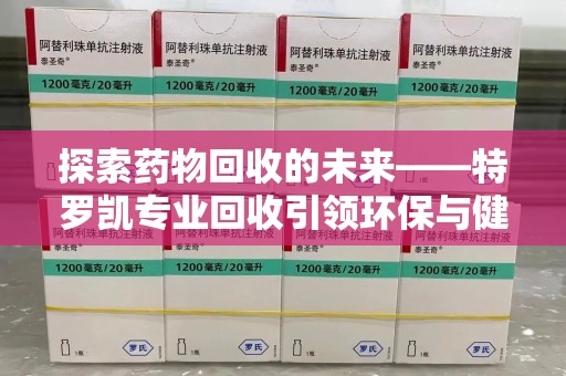 贵阳探索药物回收的未来——特罗凯专业回收引领环保与健康的双重革新