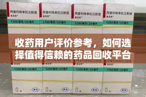 贵阳收药用户评价参考，如何选择值得信赖的药品回收平台
