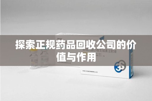 贵阳探索正规药品回收公司的价值与作用