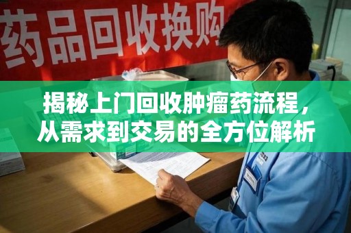 贵阳揭秘上门回收肿瘤药流程，从需求到交易的全方位解析