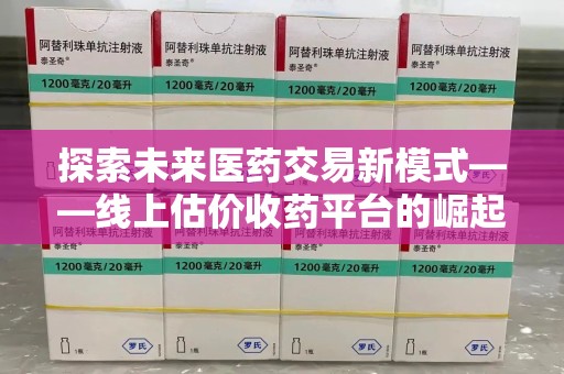 贵阳探索未来医药交易新模式——线上估价收药平台的崛起与价值