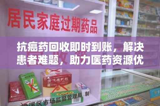 贵阳抗癌药回收即时到账，解决患者难题，助力医药资源优化