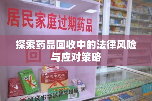 贵阳探索药品回收中的法律风险与应对策略