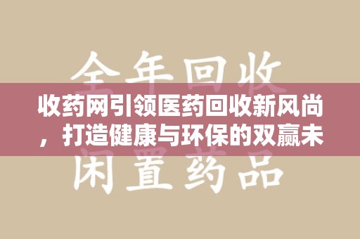 贵阳收药网引领医药回收新风尚，打造健康与环保的双赢未来