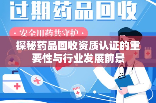 贵阳探秘药品回收资质认证的重要性与行业发展前景