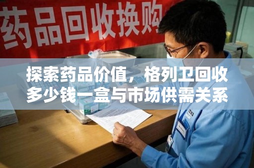 贵阳探索药品价值，格列卫回收多少钱一盒与市场供需关系的深度解析