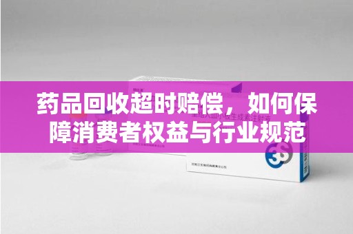 贵阳药品回收超时赔偿，如何保障消费者权益与行业规范
