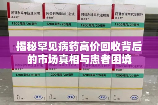 贵阳揭秘罕见病药高价回收背后的市场真相与患者困境