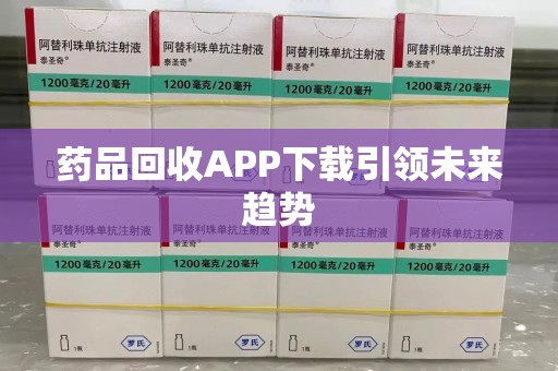 贵阳药品回收APP下载引领未来趋势