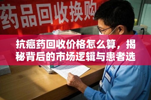 贵阳抗癌药回收价格怎么算，揭秘背后的市场逻辑与患者选择