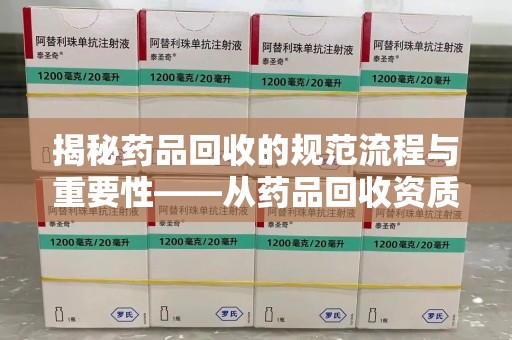贵阳揭秘药品回收的规范流程与重要性——从药品回收资质查询开始