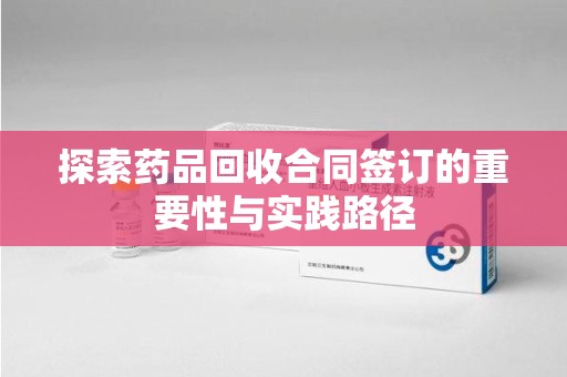 贵阳探索药品回收合同签订的重要性与实践路径