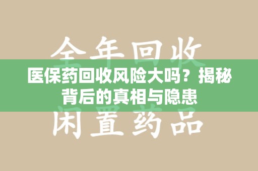 贵阳医保药回收风险大吗？揭秘背后的真相与隐患