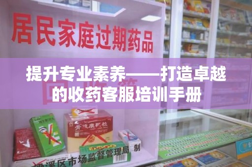 贵阳提升专业素养——打造卓越的收药客服培训手册