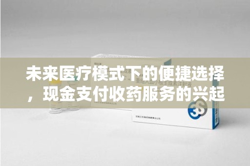 贵阳未来医疗模式下的便捷选择，现金支付收药服务的兴起与影响