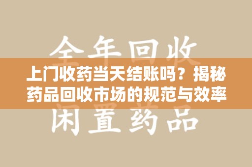 贵阳上门收药当天结账吗？揭秘药品回收市场的规范与效率