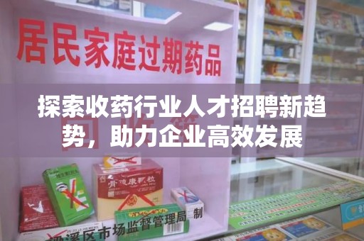 贵阳探索收药行业人才招聘新趋势，助力企业高效发展