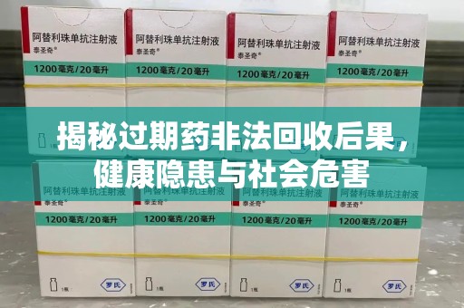 贵阳揭秘过期药非法回收后果，健康隐患与社会危害