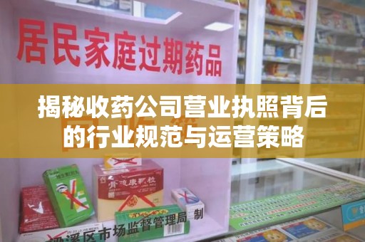 贵阳揭秘收药公司营业执照背后的行业规范与运营策略