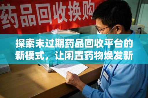 贵阳探索未过期药品回收平台的新模式，让闲置药物焕发新生