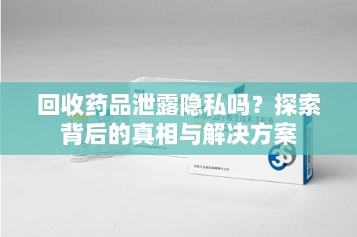 贵阳回收药品泄露隐私吗？探索背后的真相与解决方案
