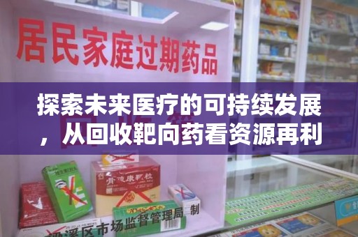 贵阳探索未来医疗的可持续发展，从回收靶向药看资源再利用的重要性