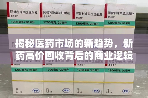贵阳揭秘医药市场的新趋势，新药高价回收背后的商业逻辑与社会影响
