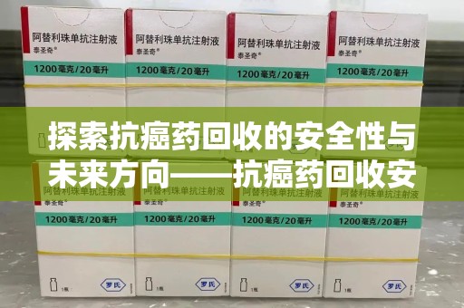 贵阳探索抗癌药回收的安全性与未来方向——抗癌药回收安全吗
