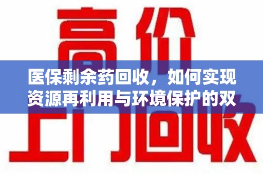 贵阳医保剩余药回收，如何实现资源再利用与环境保护的双赢？