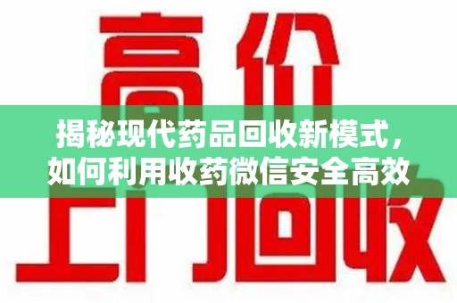 贵阳揭秘现代药品回收新模式，如何利用收药微信安全高效处理闲置药物