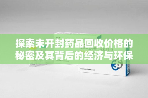 贵阳探索未开封药品回收价格的秘密及其背后的经济与环保价值
