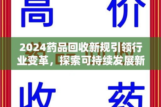 贵阳2024药品回收新规引领行业变革，探索可持续发展新路径