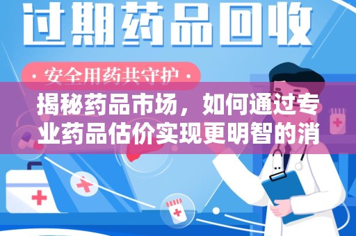 贵阳揭秘药品市场，如何通过专业药品估价实现更明智的消费决策