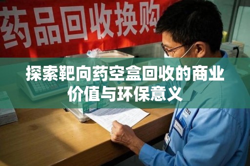 贵阳探索靶向药空盒回收的商业价值与环保意义