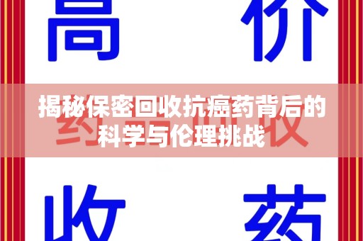 贵阳揭秘保密回收抗癌药背后的科学与伦理挑战