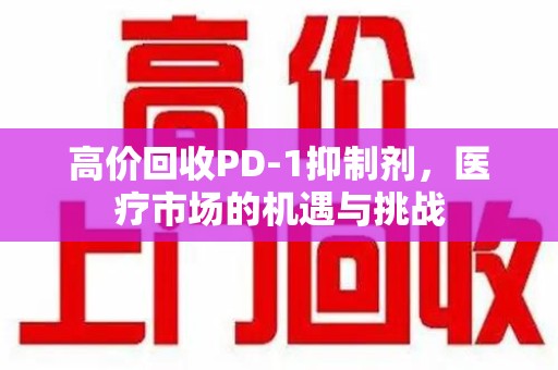 贵阳高价回收PD-1抑制剂，医疗市场的机遇与挑战