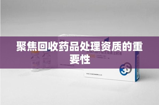 贵阳聚焦回收药品处理资质的重要性