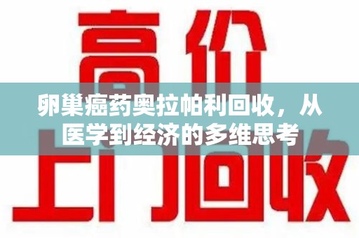 贵阳卵巢癌药奥拉帕利回收，从医学到经济的多维思考