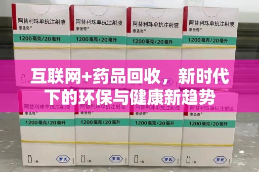 贵阳互联网+药品回收，新时代下的环保与健康新趋势