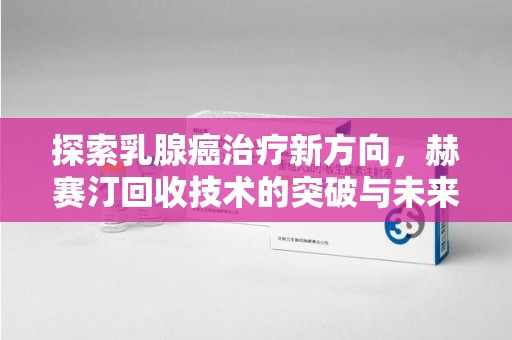 贵阳探索乳腺癌治疗新方向，赫赛汀回收技术的突破与未来