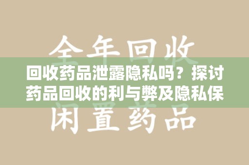 贵阳回收药品泄露隐私吗？探讨药品回收的利与弊及隐私保护措施