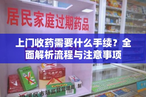 贵阳上门收药需要什么手续？全面解析流程与注意事项