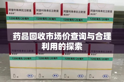贵阳药品回收市场价查询与合理利用的探索