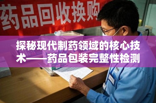 贵阳探秘现代制药领域的核心技术——药品包装完整性检测的科学与应用