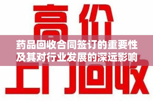 贵阳药品回收合同签订的重要性及其对行业发展的深远影响