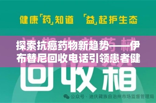 贵阳探索抗癌药物新趋势——伊布替尼回收电话引领患者健康管理新篇章