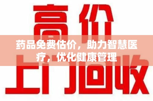 贵阳药品免费估价，助力智慧医疗，优化健康管理